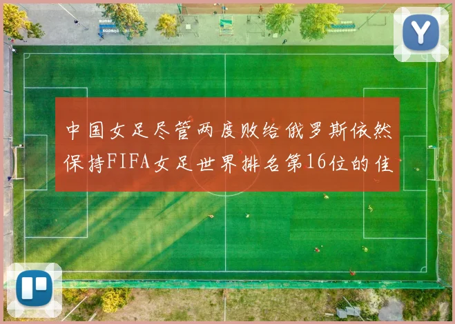 中国女足尽管两度败给俄罗斯依然保持FIFA女足世界排名第16位的佳绩