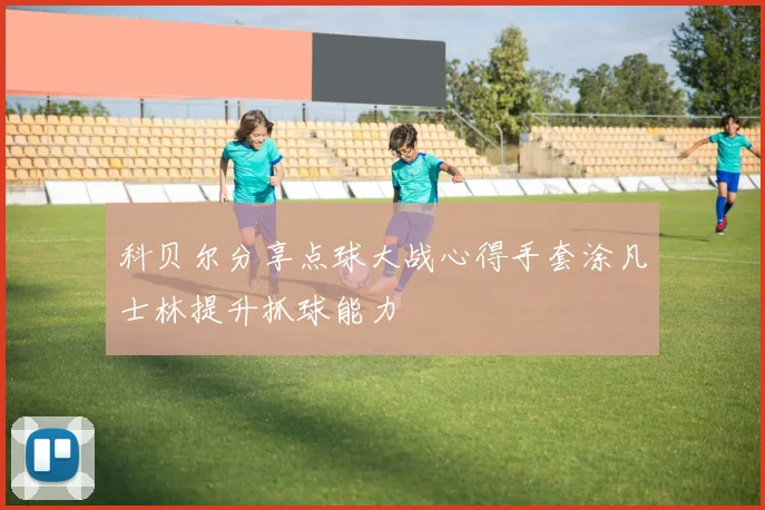科贝尔分享点球大战心得手套涂凡士林提升抓球能力
